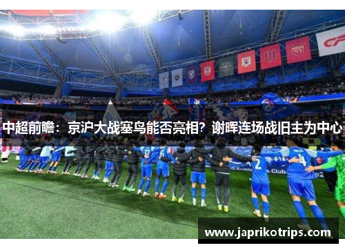 中超前瞻：京沪大战塞鸟能否亮相？谢晖连场战旧主为中心