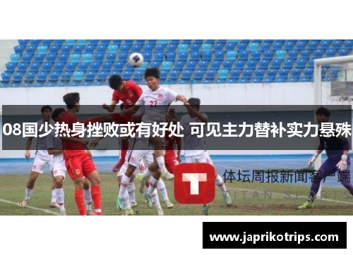 08国少热身挫败或有好处 可见主力替补实力悬殊