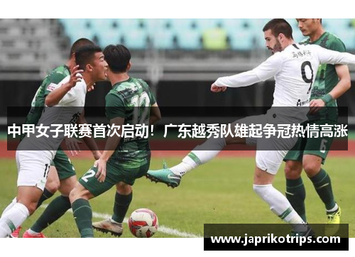 中甲女子联赛首次启动！广东越秀队雄起争冠热情高涨
