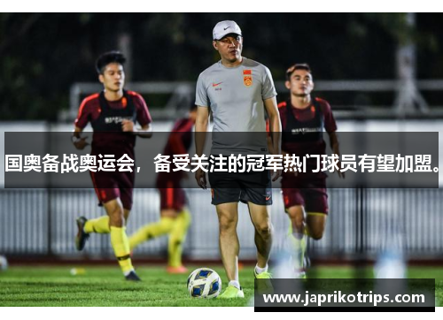 国奥备战奥运会，备受关注的冠军热门球员有望加盟。
